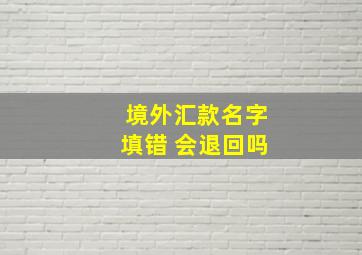 境外汇款名字填错 会退回吗